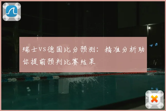 瑞士vs德国比分预测：精准分析助你提前预判比赛结果