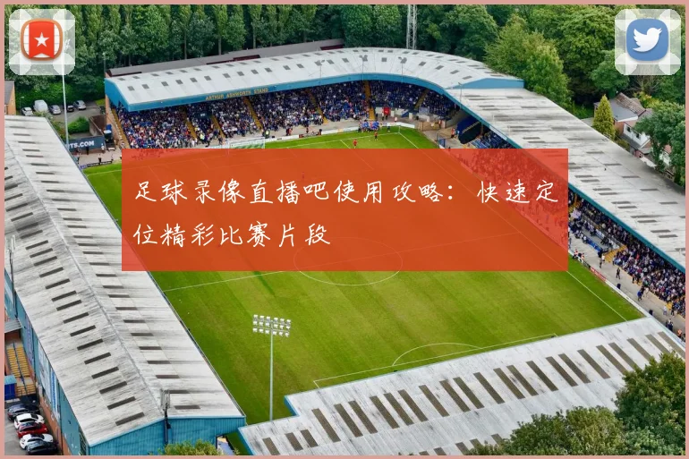 足球录像直播吧使用攻略：快速定位精彩比赛片段