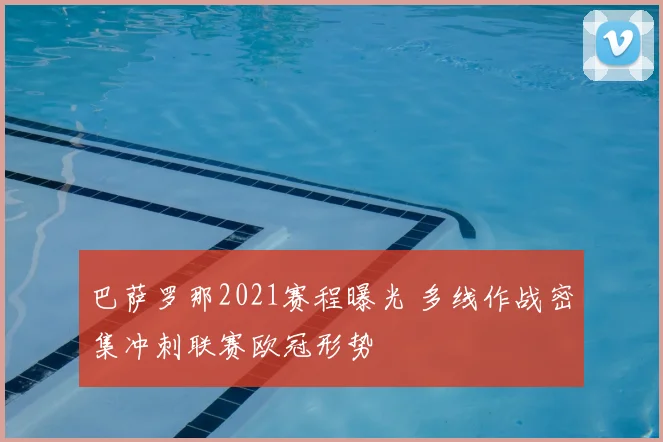 巴萨罗那2021赛程曝光 多线作战密集冲刺联赛欧冠形势