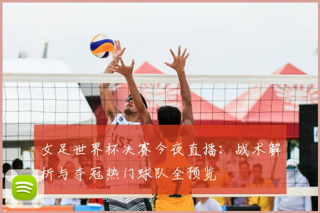 女足世界杯决赛今夜直播：战术解析与夺冠热门球队全预览