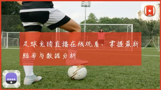 足球竞猜直播在线观看，掌握最新赔率与数据分析