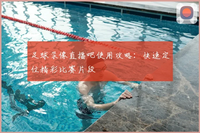足球录像直播吧使用攻略：快速定位精彩比赛片段