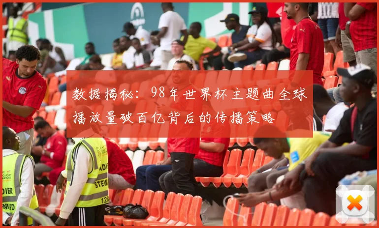 数据揭秘：98年世界杯主题曲全球播放量破百亿背后的传播策略