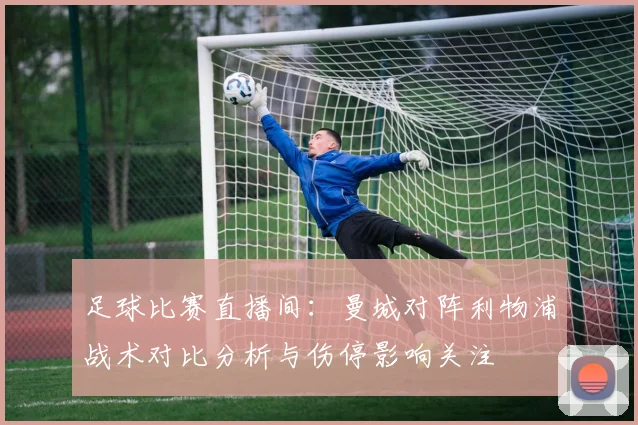 足球比赛直播间：曼城对阵利物浦战术对比分析与伤停影响关注