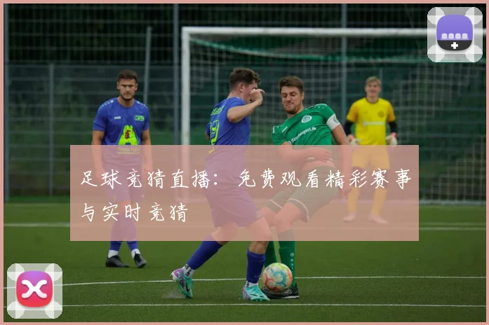 足球竞猜直播：免费观看精彩赛事与实时竞猜