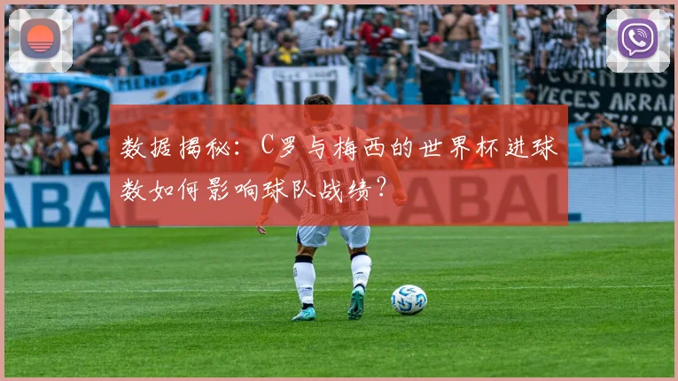数据揭秘：C罗与梅西的世界杯进球数如何影响球队战绩？