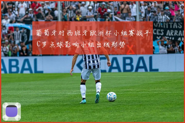 葡萄牙对西班牙欧洲杯小组赛战平 C罗点球影响小组出线形势