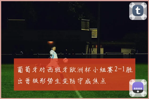 葡萄牙对西班牙欧洲杯小组赛2-1胜出晋级形势生变防守成焦点