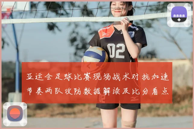 亚运会足球比赛现场战术对抗加速节奏两队攻防数据解读及比分看点