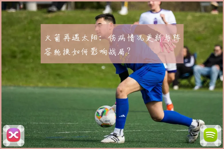 火箭再遇太阳:伤病情况更新与阵容轮换如何影响战局?