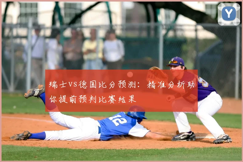 瑞士vs德国比分预测：精准分析助你提前预判比赛结果