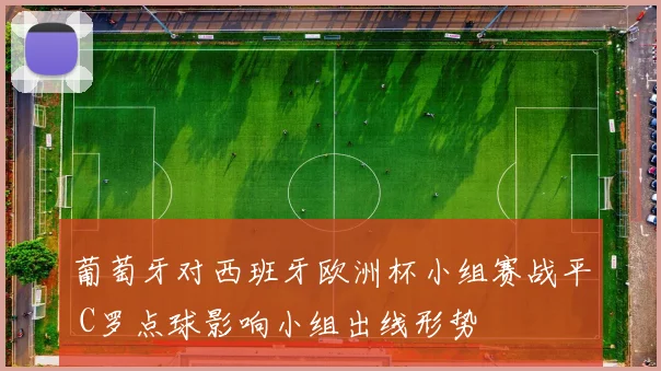 葡萄牙对西班牙欧洲杯小组赛战平 C罗点球影响小组出线形势