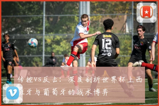 传控vs反击：深度剖析世界杯上西班牙与葡萄牙的战术博弈