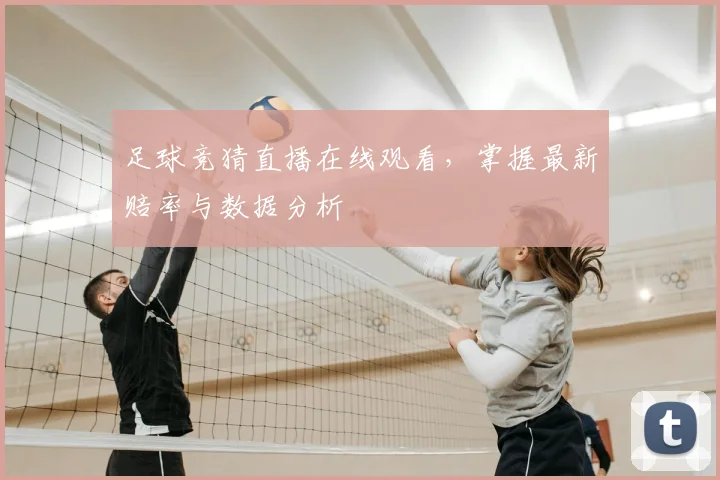 足球竞猜直播在线观看，掌握最新赔率与数据分析