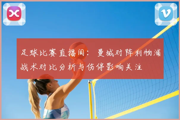 足球比赛直播间：曼城对阵利物浦战术对比分析与伤停影响关注