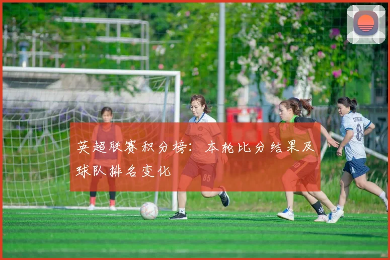英超联赛积分榜：本轮比分结果及球队排名变化