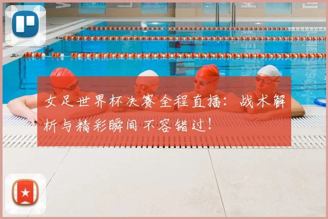 女足世界杯决赛全程直播：战术解析与精彩瞬间不容错过！