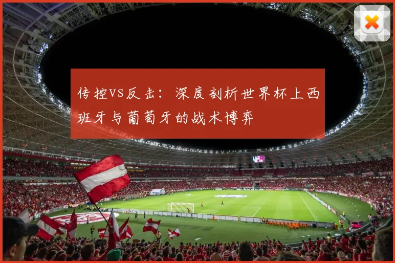 传控vs反击：深度剖析世界杯上西班牙与葡萄牙的战术博弈