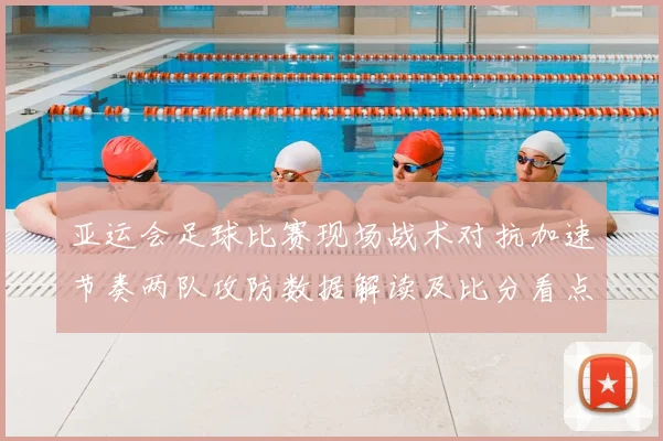 亚运会足球比赛现场战术对抗加速节奏两队攻防数据解读及比分看点