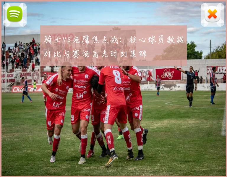 骑士vs老鹰焦点战：核心球员数据对比与赛场高光时刻集锦