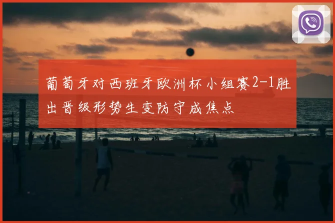葡萄牙对西班牙欧洲杯小组赛2-1胜出晋级形势生变防守成焦点