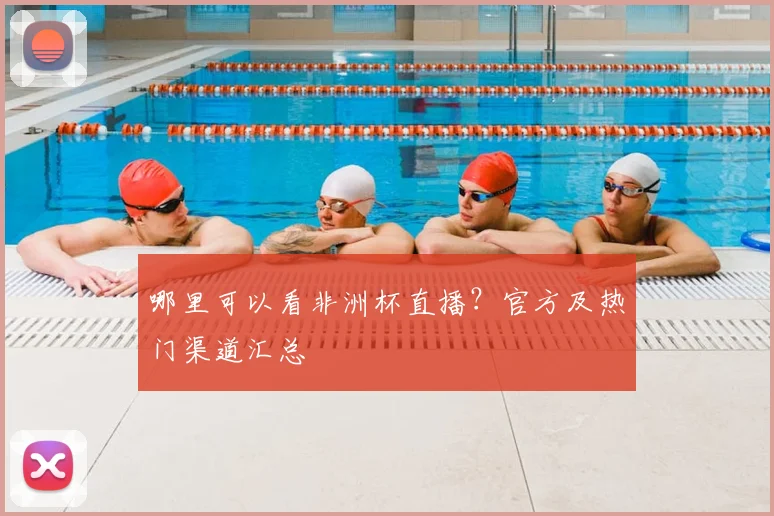 哪里可以看非洲杯直播？官方及热门渠道汇总