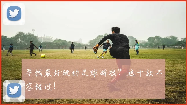 寻找最好玩的足球游戏？这十款不容错过！