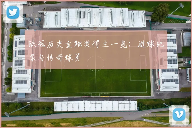 欧冠历史金靴奖得主一览：进球纪录与传奇球员