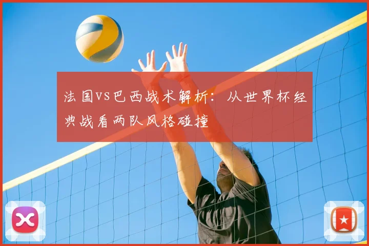 法国vs巴西战术解析:从世界杯经典战看两队风格碰撞