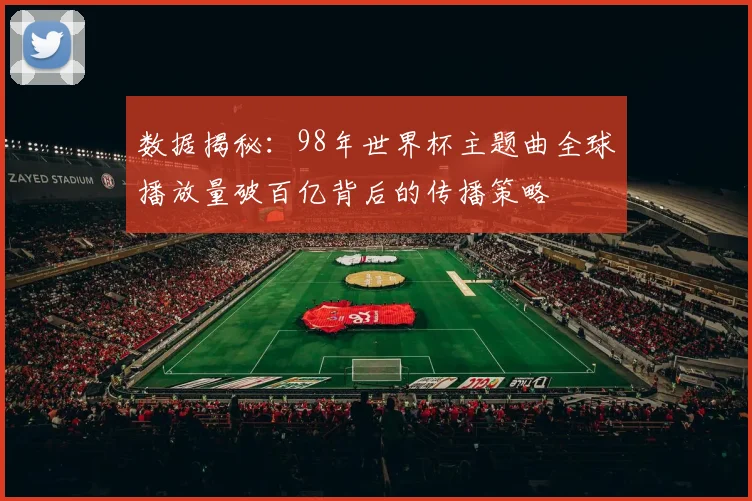 数据揭秘：98年世界杯主题曲全球播放量破百亿背后的传播策略
