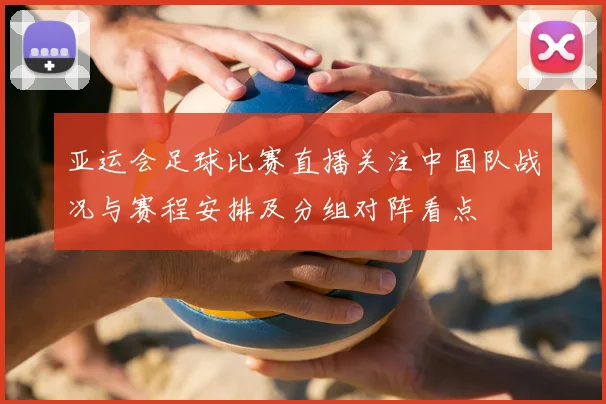 亚运会足球比赛直播关注中国队战况与赛程安排及分组对阵看点