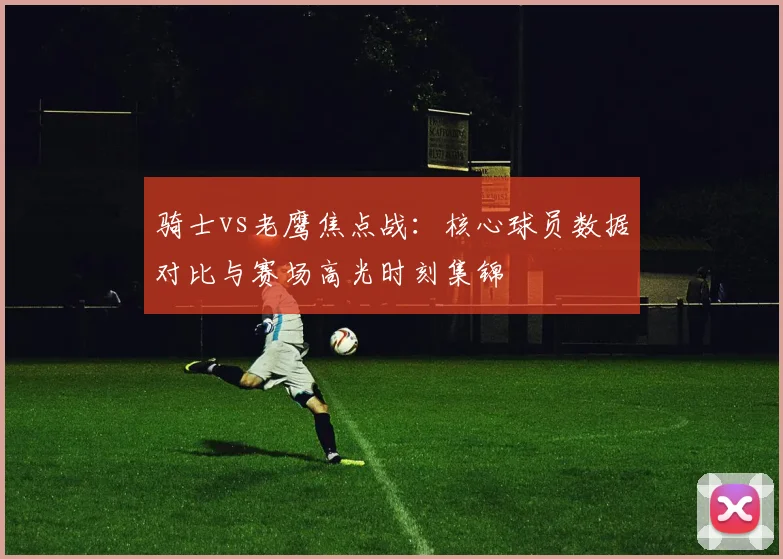 骑士vs老鹰焦点战：核心球员数据对比与赛场高光时刻集锦